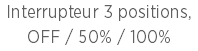 Interrupteur 3 positions, OFF / 50% / 100%